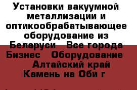 Установки вакуумной металлизации и оптикообрабатывающее оборудование из Беларуси - Все города Бизнес » Оборудование   . Алтайский край,Камень-на-Оби г.